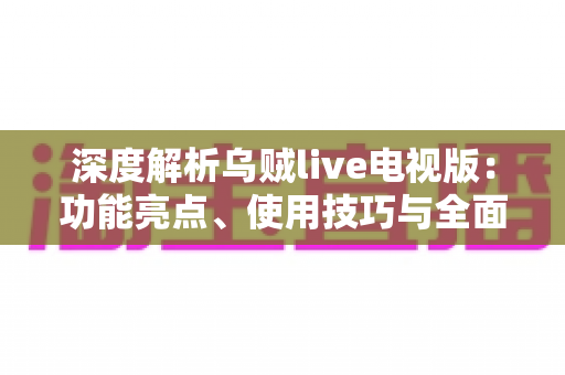 深度解析乌贼live电视版：功能亮点、使用技巧与全面评测指南