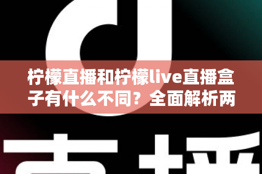 柠檬直播和柠檬live直播盒子有什么不同?全面解析两者差异,帮你选对直播工具 柠檬直播和柠檬live直播盒子有什么不同?全面解析两者差异,帮你选对直播工具