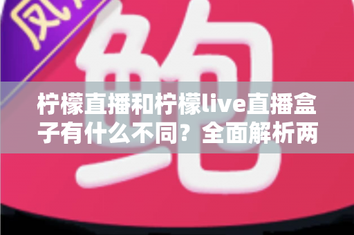 柠檬直播和柠檬live直播盒子有什么不同?全面解析两者差异,帮你选对直播工具 柠檬直播和柠檬live直播盒子有什么不同?全面解析两者差异,帮你选对直播工具