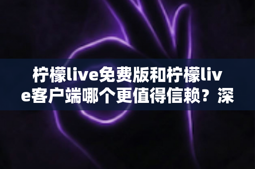 柠檬live免费版和柠檬live客户端哪个更值得信赖?深度评测与选择指南 柠檬live免费版和柠檬live客户端哪个更值得信赖?深度评测与选择指南