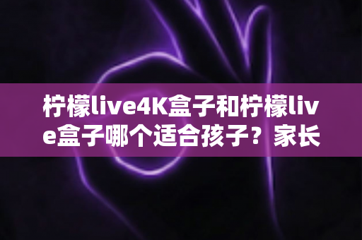 柠檬live4K盒子和柠檬live盒子哪个适合孩子?家长必读的选购指南与深度对比解析 柠檬live4K盒子和柠檬live盒子哪个适合孩子?家长必读的选购指南与深度对比解析
