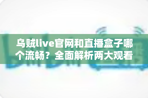 乌贼live官网和直播盒子哪个流畅?全面解析两大观看渠道的流畅度差异与选择指南 乌贼live官网和直播盒子哪个流畅?全面解析两大观看渠道的流畅度差异与选择指南