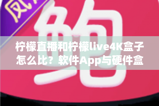 柠檬直播和柠檬live4K盒子怎么比?软件App与硬件盒子全方位差异解析与选购指南 柠檬直播和柠檬live4K盒子怎么比?软件App与硬件盒子全方位差异解析与选购指南