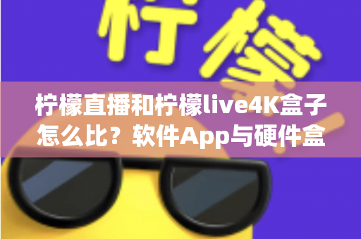 柠檬直播和柠檬live4K盒子怎么比?软件App与硬件盒子全方位差异解析与选购指南 柠檬直播和柠檬live4K盒子怎么比?软件App与硬件盒子全方位差异解析与选购指南