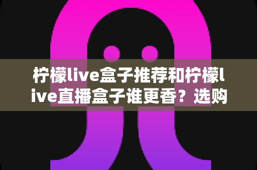 柠檬live盒子推荐和柠檬live直播盒子谁更香？选购前必看的深度对比指南