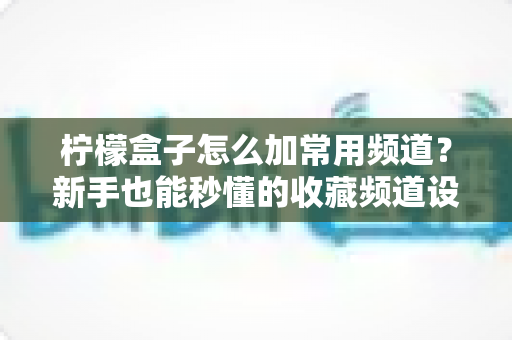 柠檬盒子怎么加常用频道？新手也能秒懂的收藏频道设置全攻略