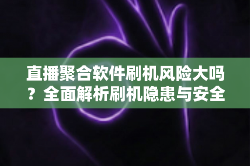 直播聚合软件刷机风险大吗?全面解析刷机隐患与安全避坑指南 直播聚合软件刷机风险大吗?全面解析刷机隐患与安全避坑指南