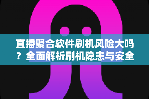 直播聚合软件刷机风险大吗?全面解析刷机隐患与安全避坑指南 直播聚合软件刷机风险大吗?全面解析刷机隐患与安全避坑指南