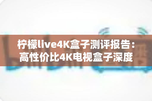 柠檬live4K盒子测评报告:高性价比4K电视盒子深度评测,画质、直播、系统全方位真实体验一网打尽 柠檬live4K盒子测评报告:高性价比4K电视盒子深度评测,画质、直播、系统全方位真实体验一网打尽