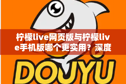 柠檬live网页版与柠檬live手机版哪个更实用？深度对比评测帮你选出最佳使用方案