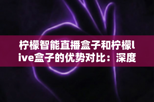 柠檬智能直播盒子和柠檬live盒子的优势对比:深度解析两款热门直播设备,帮你找到最适合的直播利器 柠檬智能直播盒子和柠檬live盒子的优势对比:深度解析两款热门直播设备,帮你找到最适合的直播利器