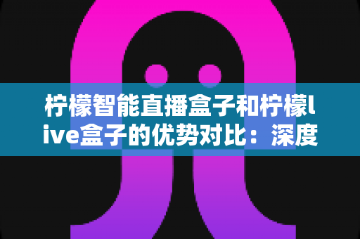 柠檬智能直播盒子和柠檬live盒子的优势对比:深度解析两款热门直播设备,帮你找到最适合的直播利器 柠檬智能直播盒子和柠檬live盒子的优势对比:深度解析两款热门直播设备,帮你找到最适合的直播利器