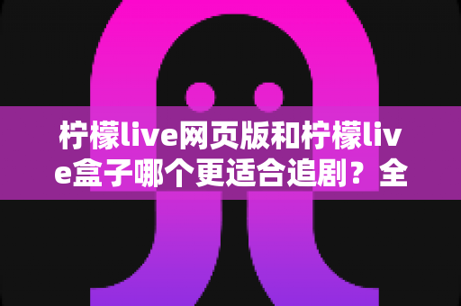 柠檬live网页版和柠檬live盒子哪个更适合追剧?全方位深度对比分析帮你找到最佳追剧神器 柠檬live网页版和柠檬live盒子哪个更适合追剧?全方位深度对比分析帮你找到最佳追剧神器