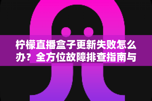 柠檬直播盒子更新失败怎么办?全方位故障排查指南与实用解决技巧 柠檬直播盒子更新失败怎么办?全方位故障排查指南与实用解决技巧