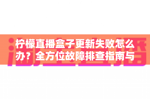 柠檬直播盒子更新失败怎么办?全方位故障排查指南与实用解决技巧 柠檬直播盒子更新失败怎么办?全方位故障排查指南与实用解决技巧