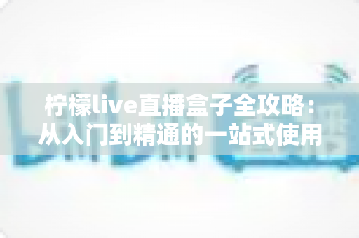 柠檬live直播盒子全攻略：从入门到精通的一站式使用指南与实用技巧分享