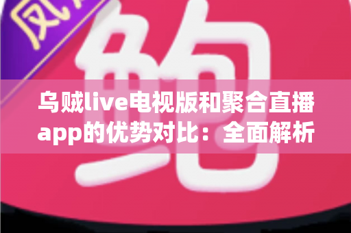 乌贼live电视版和聚合直播app的优势对比：全面解析两大直播方案的差异与选择指南