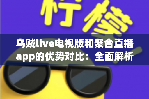 乌贼live电视版和聚合直播app的优势对比：全面解析两大直播方案的差异与选择指南