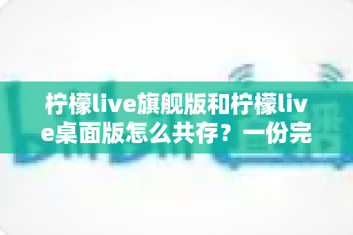 柠檬live旗舰版和柠檬live桌面版怎么共存?一份完整实用的共存安装指南 柠檬live旗舰版和柠檬live桌面版怎么共存?一份完整实用的共存安装指南