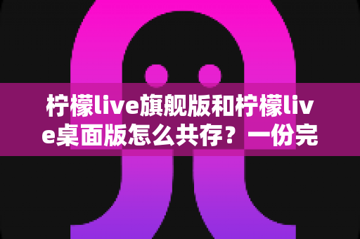 柠檬live旗舰版和柠檬live桌面版怎么共存?一份完整实用的共存安装指南 柠檬live旗舰版和柠檬live桌面版怎么共存?一份完整实用的共存安装指南