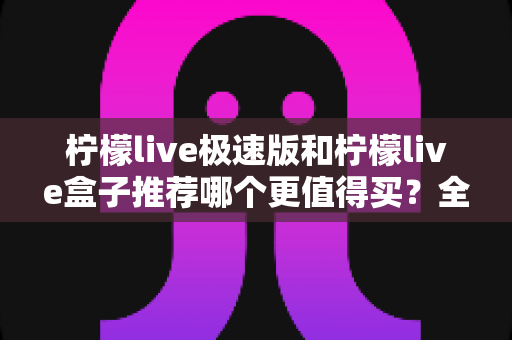 柠檬live极速版和柠檬live盒子推荐哪个更值得买？全面对比分析与选购指南