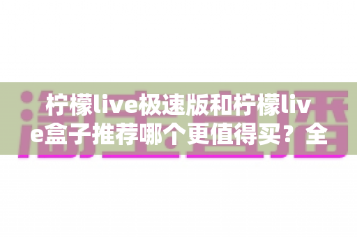 柠檬live极速版和柠檬live盒子推荐哪个更值得买？全面对比分析与选购指南
