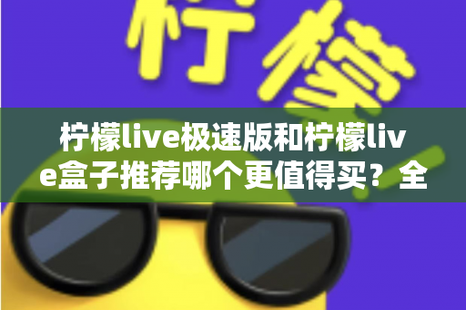柠檬live极速版和柠檬live盒子推荐哪个更值得买？全面对比分析与选购指南