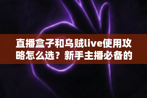 直播盒子和乌贼live使用攻略怎么选？新手主播必备的设备与软件选择指南