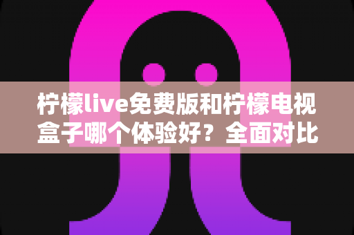柠檬live免费版和柠檬电视盒子哪个体验好?全面对比评测帮你选出最适合的追剧方案 柠檬live免费版和柠檬电视盒子哪个体验好?全面对比评测帮你选出最适合的追剧方案