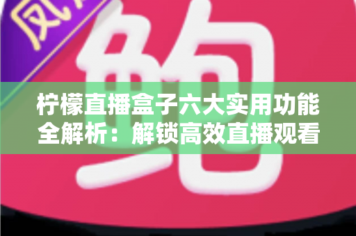 柠檬直播盒子六大实用功能全解析:解锁高效直播观看新体验的实用指南 柠檬直播盒子六大实用功能全解析:解锁高效直播观看新体验的实用指南