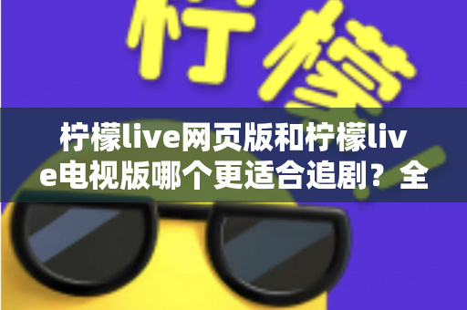 柠檬live网页版和柠檬live电视版哪个更适合追剧?全方位对比解析助你选出最佳追剧神器 柠檬live网页版和柠檬live电视版哪个更适合追剧?全方位对比解析助你选出最佳追剧神器