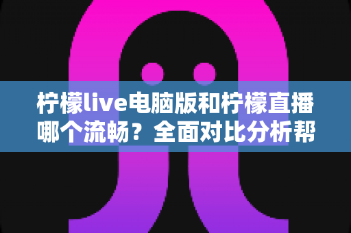 柠檬live电脑版和柠檬直播哪个流畅?全面对比分析帮你找到最佳观看体验方案 柠檬live电脑版和柠檬直播哪个流畅?全面对比分析帮你找到最佳观看体验方案