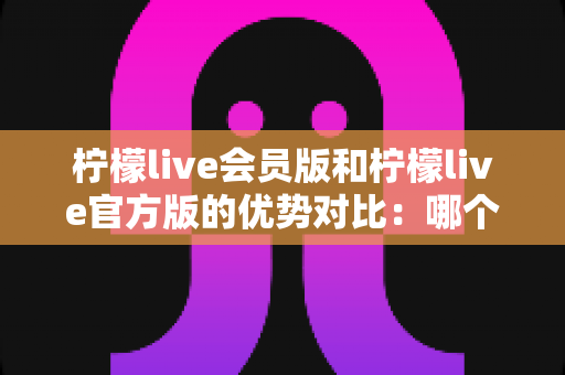 柠檬live会员版和柠檬live官方版的优势对比:哪个版本更适合你?一文读懂选版指南 柠檬live会员版和柠檬live官方版的优势对比:哪个版本更适合你?一文读懂选版指南