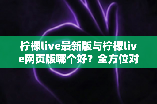 柠檬live最新版与柠檬live网页版哪个好?全方位对比分析帮你找到最适合的使用方式 柠檬live最新版与柠檬live网页版哪个好?全方位对比分析帮你找到最适合的使用方式