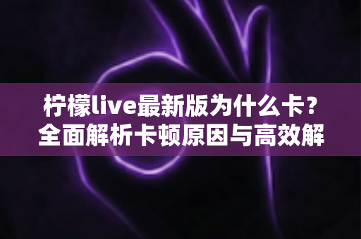 柠檬live最新版为什么卡？全面解析卡顿原因与高效解决方案指南