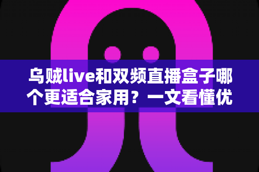 乌贼live和双频直播盒子哪个更适合家用？一文看懂优缺点，选对不花冤枉钱
