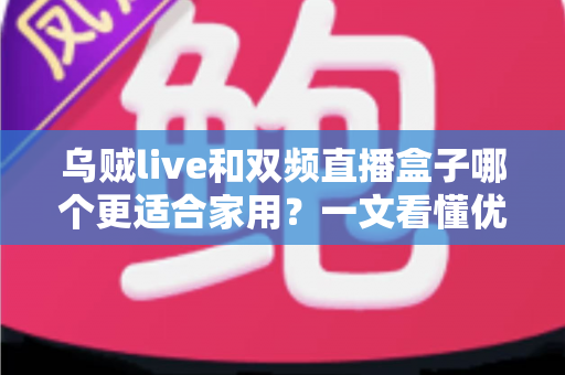 乌贼live和双频直播盒子哪个更适合家用？一文看懂优缺点，选对不花冤枉钱