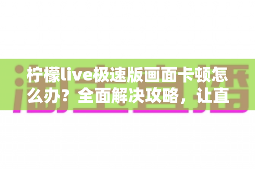 柠檬live极速版画面卡顿怎么办？全面解决攻略，让直播流畅不卡屏