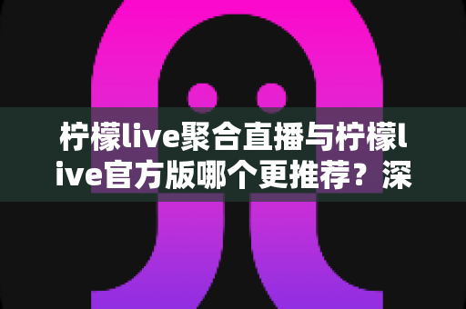 柠檬live聚合直播与柠檬live官方版哪个更推荐?深度对比分析帮你找到最适合的追播选择 柠檬live聚合直播与柠檬live官方版哪个更推荐?深度对比分析帮你找到最适合的追播选择
