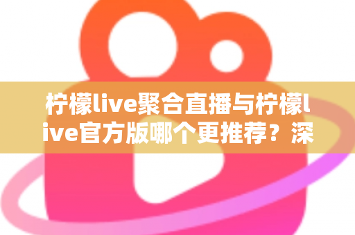 柠檬live聚合直播与柠檬live官方版哪个更推荐?深度对比分析帮你找到最适合的追播选择 柠檬live聚合直播与柠檬live官方版哪个更推荐?深度对比分析帮你找到最适合的追播选择