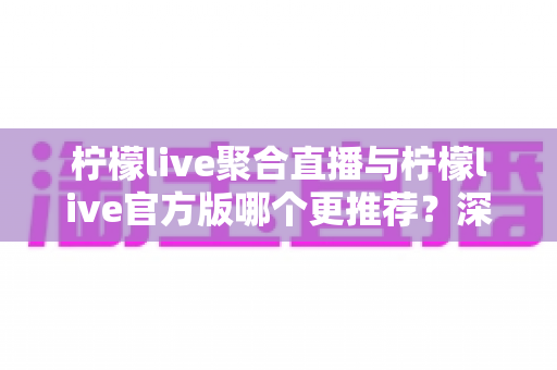 柠檬live聚合直播与柠檬live官方版哪个更推荐?深度对比分析帮你找到最适合的追播选择 柠檬live聚合直播与柠檬live官方版哪个更推荐?深度对比分析帮你找到最适合的追播选择