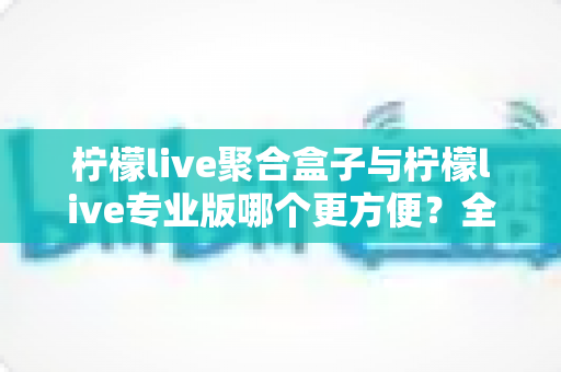 柠檬live聚合盒子与柠檬live专业版哪个更方便?全方位对比评测帮你做出最佳选择 柠檬live聚合盒子与柠檬live专业版哪个更方便?全方位对比评测帮你做出最佳选择
