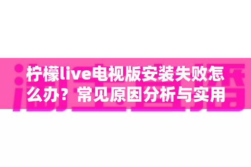 柠檬live电视版安装失败怎么办？常见原因分析与实用解决教程全指南