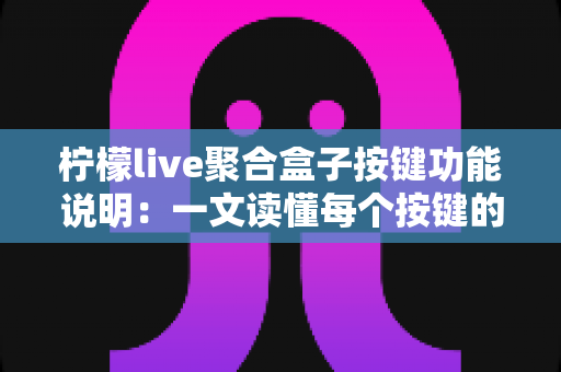 柠檬live聚合盒子按键功能说明：一文读懂每个按键的用途与实用操作技巧