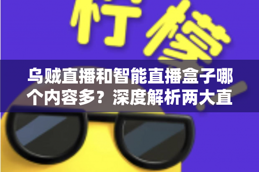 乌贼直播和智能直播盒子哪个内容多?深度解析两大直播平台的内容储备与选择指南 乌贼直播和智能直播盒子哪个内容多?深度解析两大直播平台的内容储备与选择指南