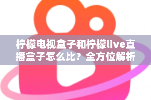 柠檬电视盒子和柠檬live直播盒子怎么比?全方位解析差异与选购指南,帮你找到最适合的电视伴侣 柠檬电视盒子和柠檬live直播盒子怎么比?全方位解析差异与选购指南,帮你找到最适合的电视伴侣