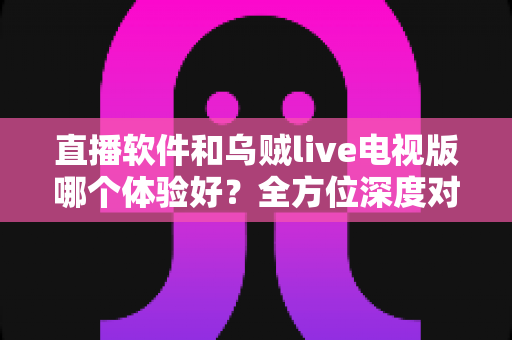 直播软件和乌贼live电视版哪个体验好?全方位深度对比助你选出最佳观影方案 直播软件和乌贼live电视版哪个体验好?全方位深度对比助你选出最佳观影方案