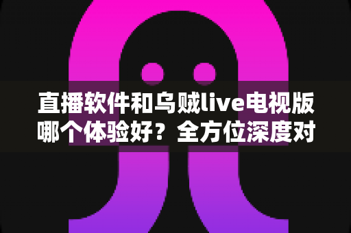 直播软件和乌贼live电视版哪个体验好?全方位深度对比助你选出最佳观影方案 直播软件和乌贼live电视版哪个体验好?全方位深度对比助你选出最佳观影方案