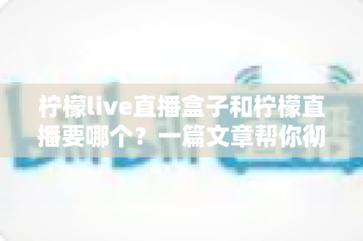 柠檬live直播盒子和柠檬直播要哪个?一篇文章帮你彻底搞懂选择难题 柠檬live直播盒子和柠檬直播要哪个?一篇文章帮你彻底搞懂选择难题