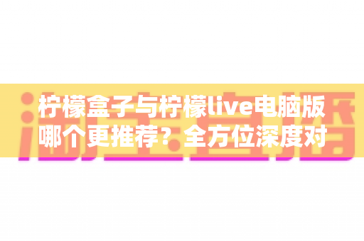 柠檬盒子与柠檬live电脑版哪个更推荐?全方位深度对比评测,帮你选出最适合自己的观影利器 柠檬盒子与柠檬live电脑版哪个更推荐?全方位深度对比评测,帮你选出最适合自己的观影利器